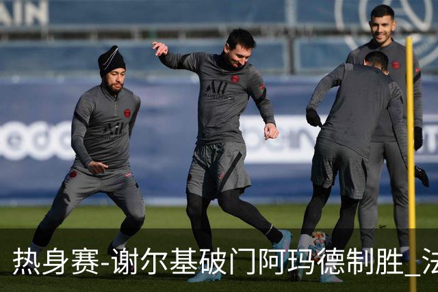 热身赛-谢尔基破门阿玛德制胜 法国1-2遭科特迪瓦逆转